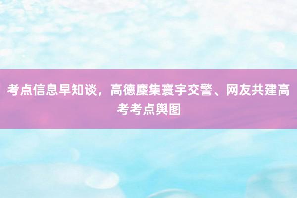 考点信息早知谈，高德麇集寰宇交警、网友共建高考考点舆图