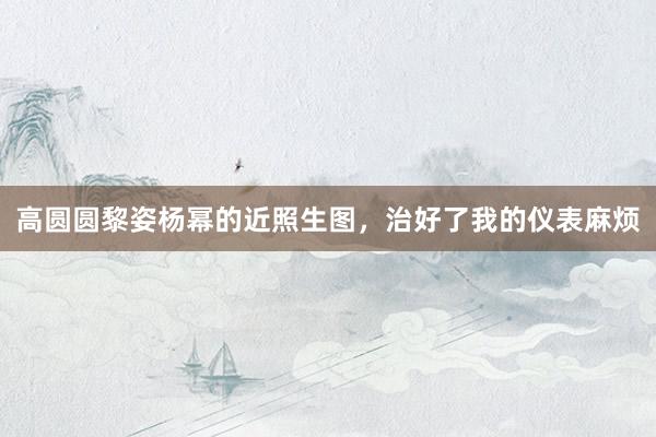 高圆圆黎姿杨幂的近照生图，治好了我的仪表麻烦