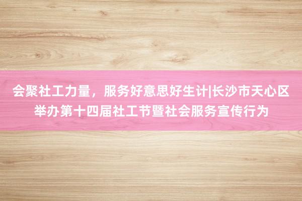 会聚社工力量，服务好意思好生计|长沙市天心区举办第十四届社工节暨社会服务宣传行为