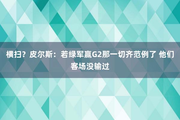 横扫？皮尔斯：若绿军赢G2那一切齐范例了 他们客场没输过