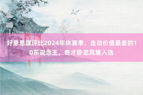 好意思媒评比2024年休赛季，走动价值最差的10东说念主，奇才卧龙凤雏入选