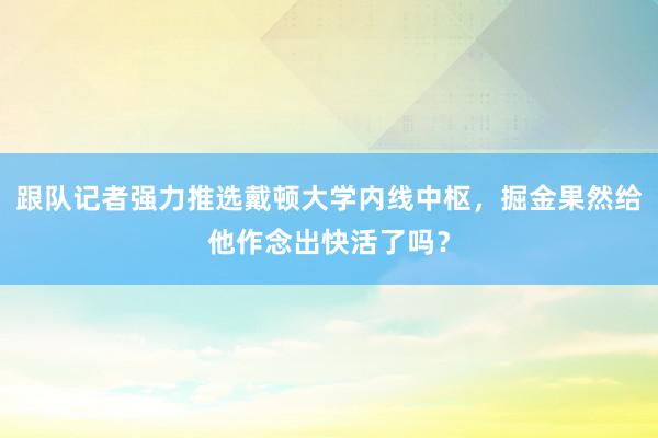 跟队记者强力推选戴顿大学内线中枢，掘金果然给他作念出快活了吗？