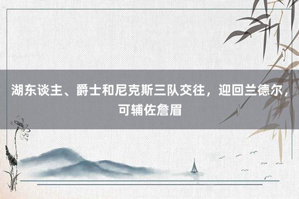 湖东谈主、爵士和尼克斯三队交往，迎回兰德尔，可辅佐詹眉