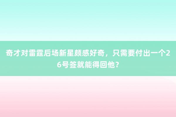 奇才对雷霆后场新星颇感好奇，只需要付出一个26号签就能得回他？