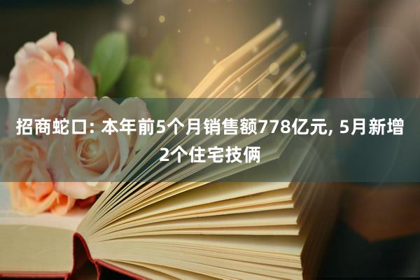 招商蛇口: 本年前5个月销售额778亿元, 5月新增2个住宅技俩