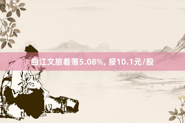 曲江文旅着落5.08%, 报10.1元/股