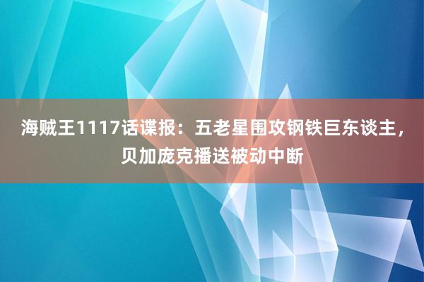 海贼王1117话谍报：五老星围攻钢铁巨东谈主，贝加庞克播送被动中断