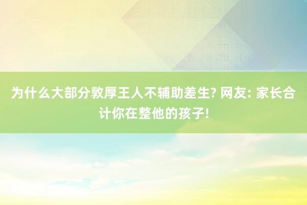 为什么大部分敦厚王人不辅助差生? 网友: 家长合计你在整他的孩子!