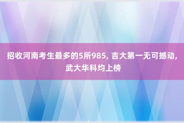 招收河南考生最多的5所985, 吉大第一无可撼动, 武大华科均上榜