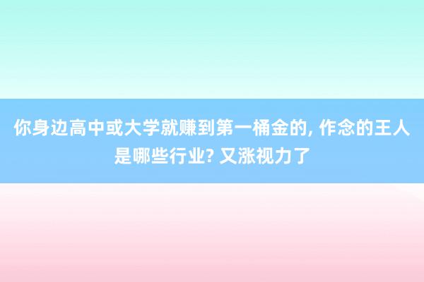 你身边高中或大学就赚到第一桶金的, 作念的王人是哪些行业? 又涨视力了