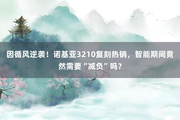 因循风逆袭！诺基亚3210复刻热销，智能期间竟然需要“减负”吗？