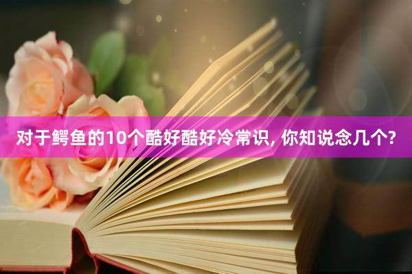 对于鳄鱼的10个酷好酷好冷常识, 你知说念几个?