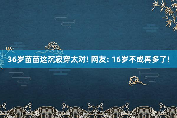 36岁苗苗这沉寂穿太对! 网友: 16岁不成再多了!