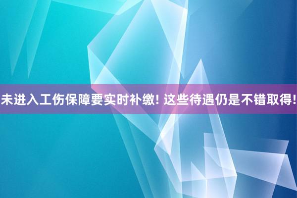 未进入工伤保障要实时补缴! 这些待遇仍是不错取得!