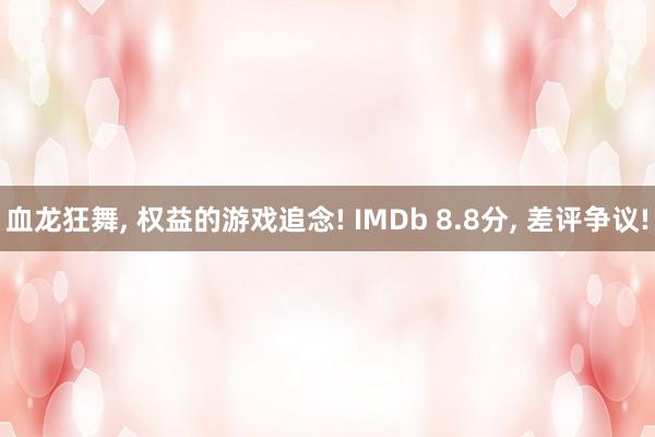 血龙狂舞, 权益的游戏追念! IMDb 8.8分, 差评争议!