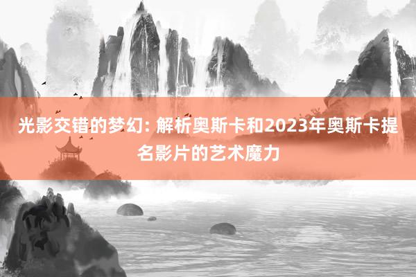 光影交错的梦幻: 解析奥斯卡和2023年奥斯卡提名影片的艺术魔力