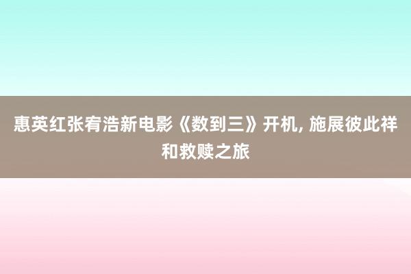 惠英红张宥浩新电影《数到三》开机, 施展彼此祥和救赎之旅