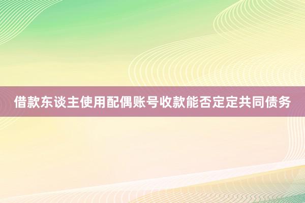 借款东谈主使用配偶账号收款能否定定共同债务