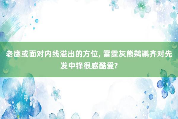 老鹰或面对内线溢出的方位, 雷霆灰熊鹈鹕齐对先发中锋很感酷爱?