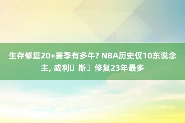 生存修复20+赛季有多牛? NBA历史仅10东说念主, 威利‬斯‬修复23年最多