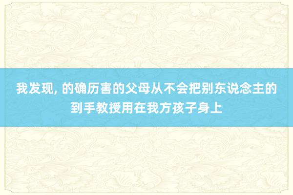 我发现, 的确历害的父母从不会把别东说念主的到手教授用在我方孩子身上