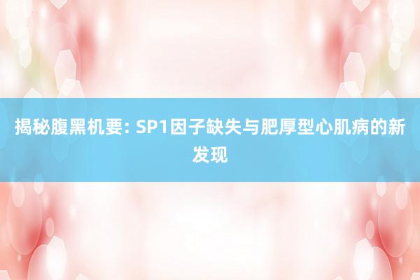 揭秘腹黑机要: SP1因子缺失与肥厚型心肌病的新发现