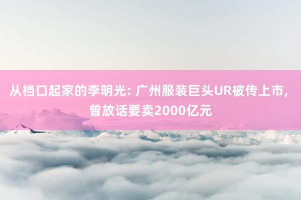 从档口起家的李明光: 广州服装巨头UR被传上市, 曾放话要卖2000亿元