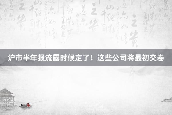 沪市半年报流露时候定了！这些公司将最初交卷