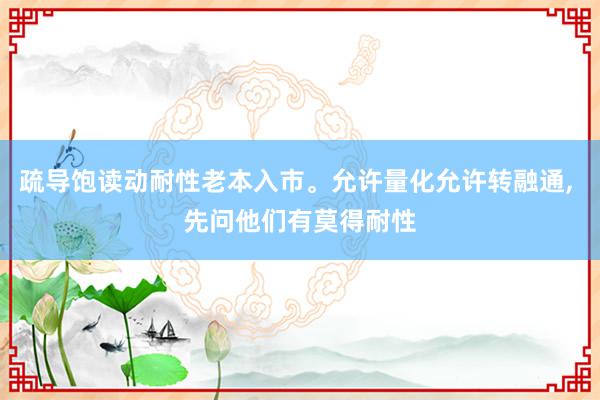 疏导饱读动耐性老本入市。允许量化允许转融通, 先问他们有莫得耐性