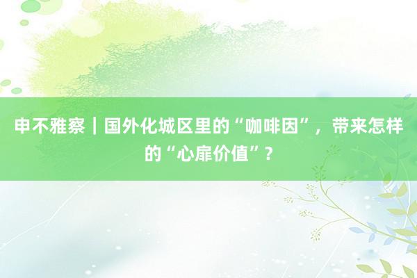 申不雅察｜国外化城区里的“咖啡因”，带来怎样的“心扉价值”？