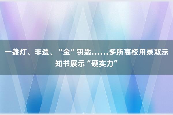 一盏灯、非遗、“金”钥匙……多所高校用录取示知书展示“硬实力”