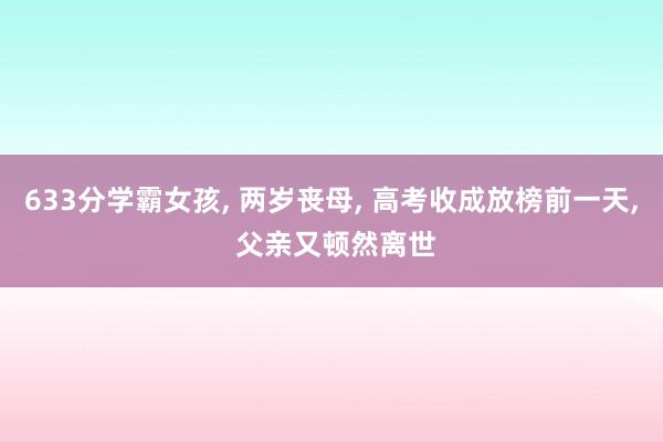 633分学霸女孩, 两岁丧母, 高考收成放榜前一天, 父亲又顿然离世