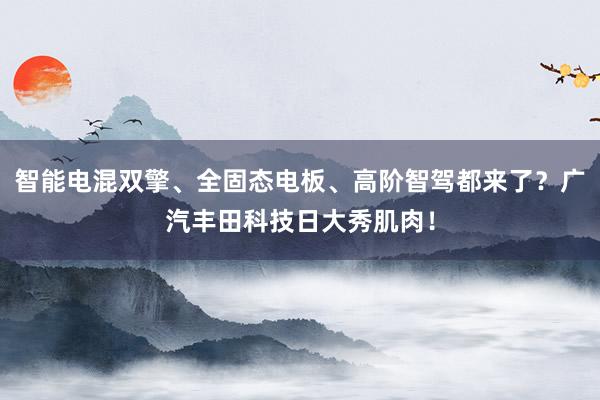 智能电混双擎、全固态电板、高阶智驾都来了？广汽丰田科技日大秀肌肉！