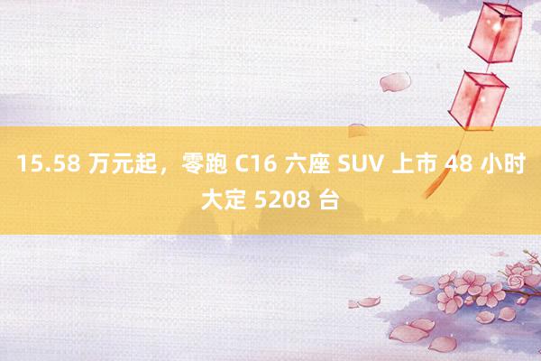 15.58 万元起，零跑 C16 六座 SUV 上市 48 小时大定 5208 台