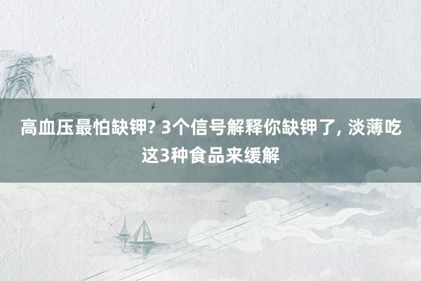 高血压最怕缺钾? 3个信号解释你缺钾了, 淡薄吃这3种食品来缓解