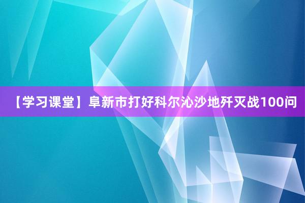 【学习课堂】阜新市打好科尔沁沙地歼灭战100问