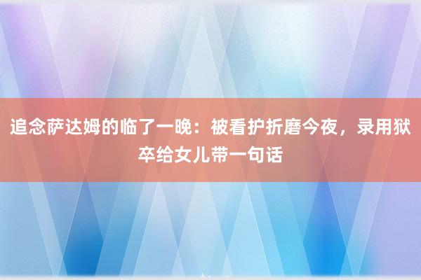 追念萨达姆的临了一晚：被看护折磨今夜，录用狱卒给女儿带一句话