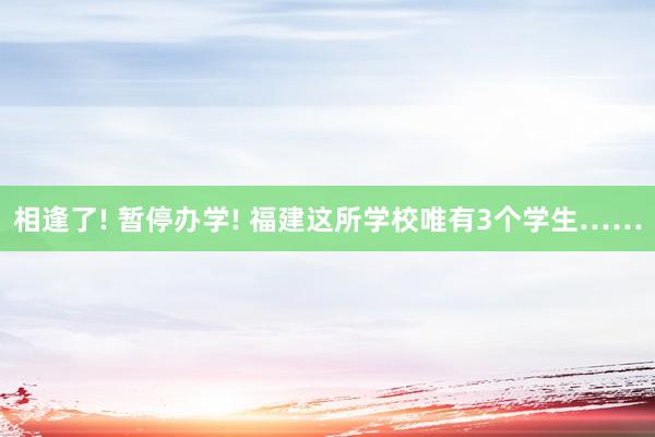 相逢了! 暂停办学! 福建这所学校唯有3个学生……