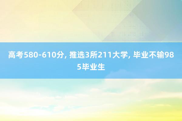 高考580-610分, 推选3所211大学, 毕业不输985毕业生