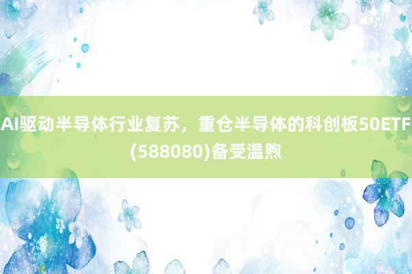 AI驱动半导体行业复苏，重仓半导体的科创板50ETF(588080)备受温煦