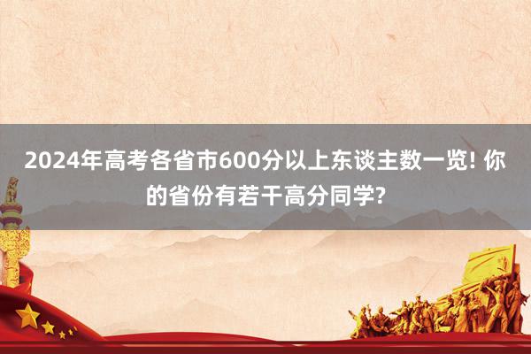 2024年高考各省市600分以上东谈主数一览! 你的省份有若干高分同学?