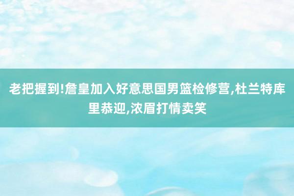 老把握到!詹皇加入好意思国男篮检修营,杜兰特库里恭迎,浓眉打情卖笑