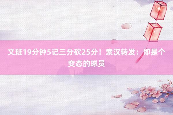 文班19分钟5记三分砍25分！索汉转发：即是个变态的球员