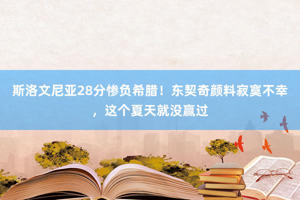 斯洛文尼亚28分惨负希腊！东契奇颜料寂寞不幸，这个夏天就没赢过