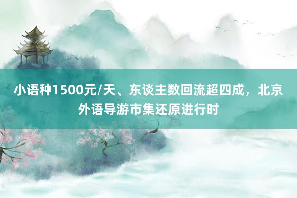 小语种1500元/天、东谈主数回流超四成，北京外语导游市集还原进行时