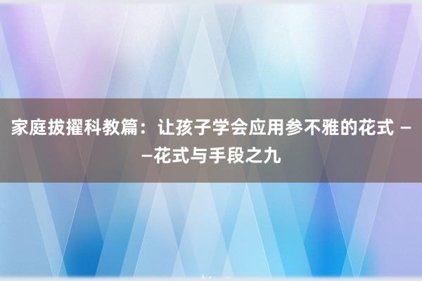 家庭拔擢科教篇：让孩子学会应用参不雅的花式 ——花式与手段之九