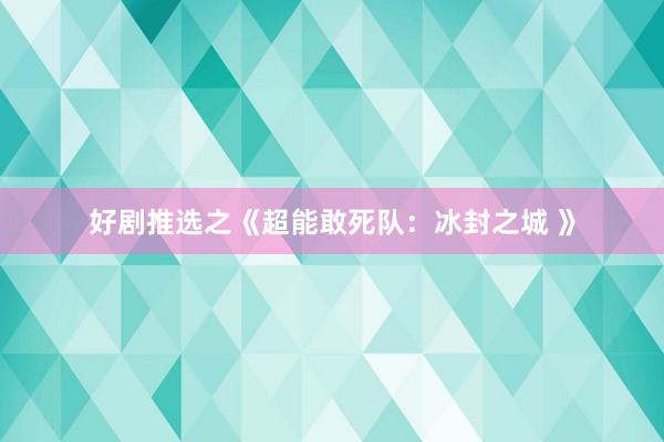 好剧推选之《超能敢死队：冰封之城 》