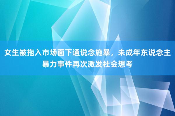 女生被拖入市场面下通说念施暴，未成年东说念主暴力事件再次激发社会想考