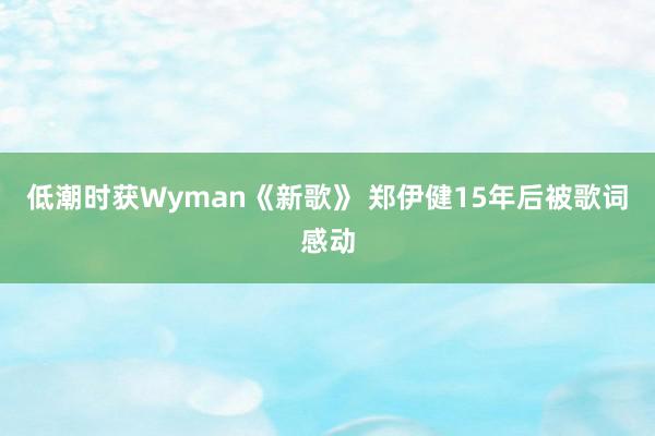 低潮时获Wyman《新歌》 郑伊健15年后被歌词感动