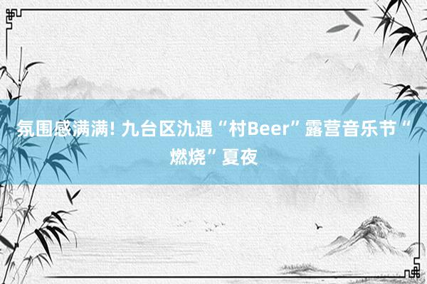 氛围感满满! 九台区氿遇“村Beer”露营音乐节“燃烧”夏夜